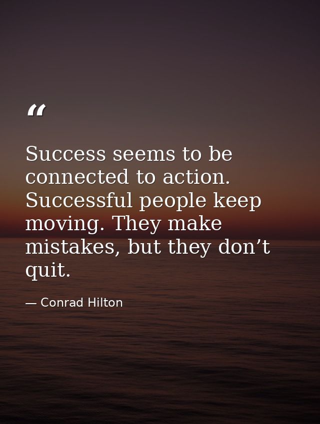 Success seems to be connected to action. Successful people keep moving. They make mistakes, but they don’t quit. — Conrad Hilton