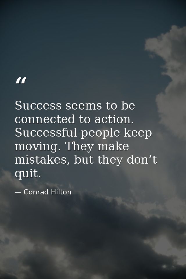 Success seems to be connected to action. Successful people keep moving. They make mistakes, but they don’t quit. — Conrad Hilton