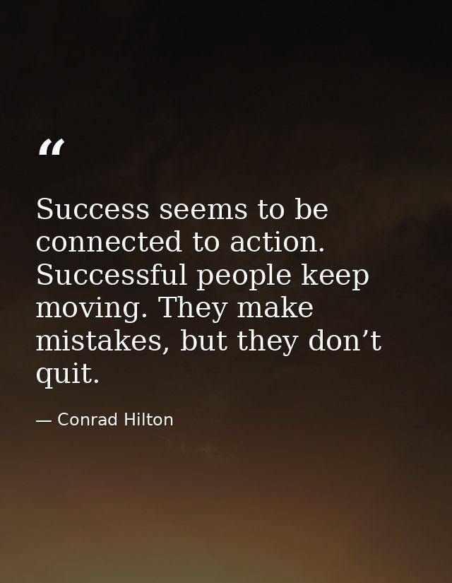 Success seems to be connected to action. Successful people keep moving. They make mistakes, but they don’t quit. — Conrad Hilton