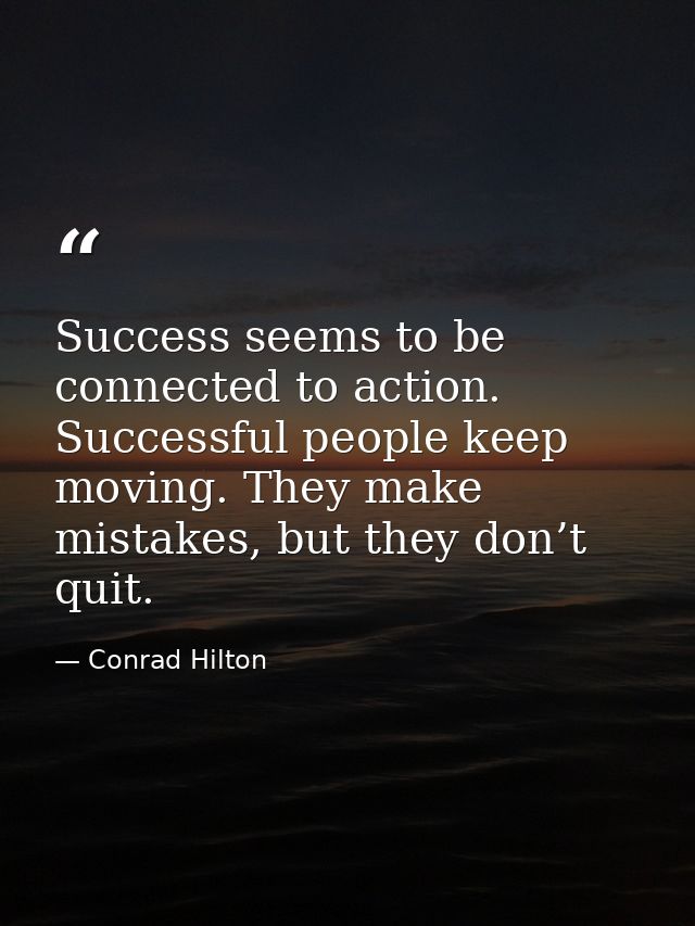 Success seems to be connected to action. Successful people keep moving. They make mistakes, but they don’t quit. — Conrad Hilton