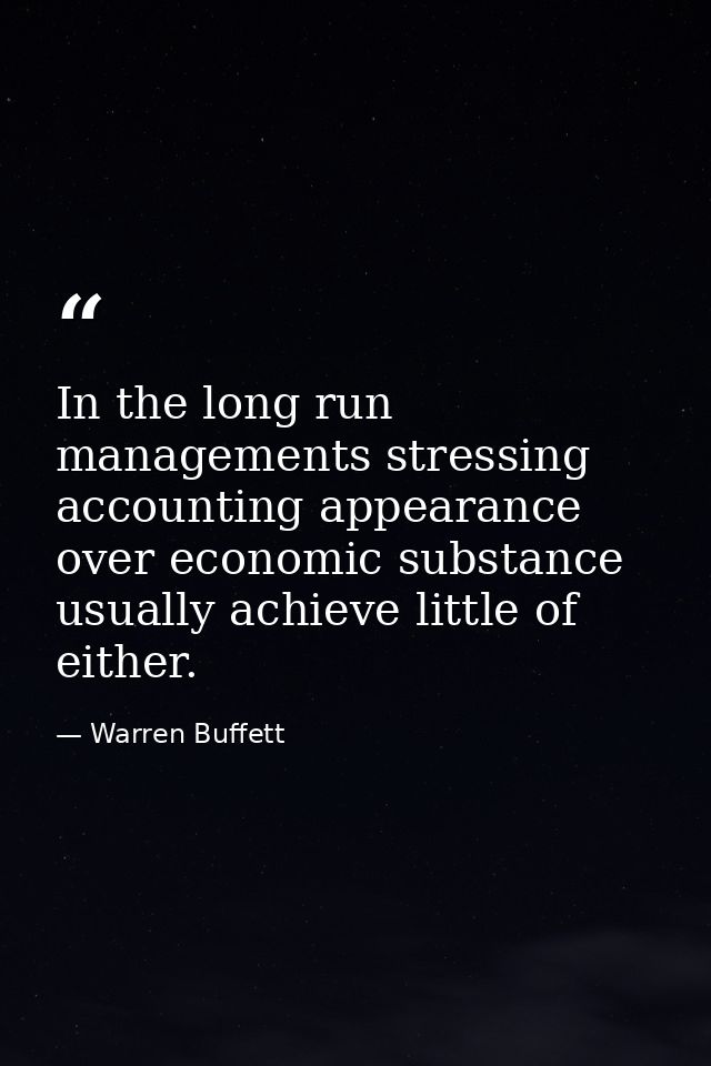In the long run managements stressing accounting appearance over economic substance usually achieve little of either. — Warren Buffett