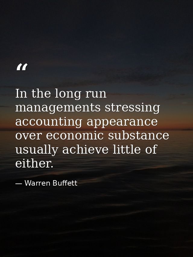 In the long run managements stressing accounting appearance over economic substance usually achieve little of either. — Warren Buffett