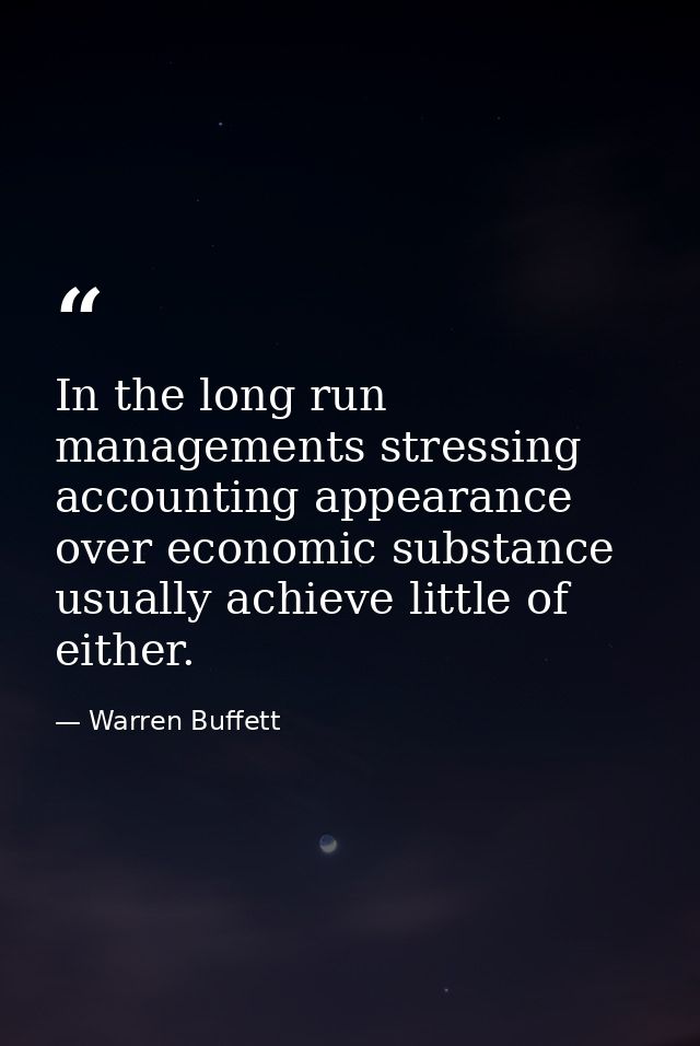 In the long run managements stressing accounting appearance over economic substance usually achieve little of either. — Warren Buffett