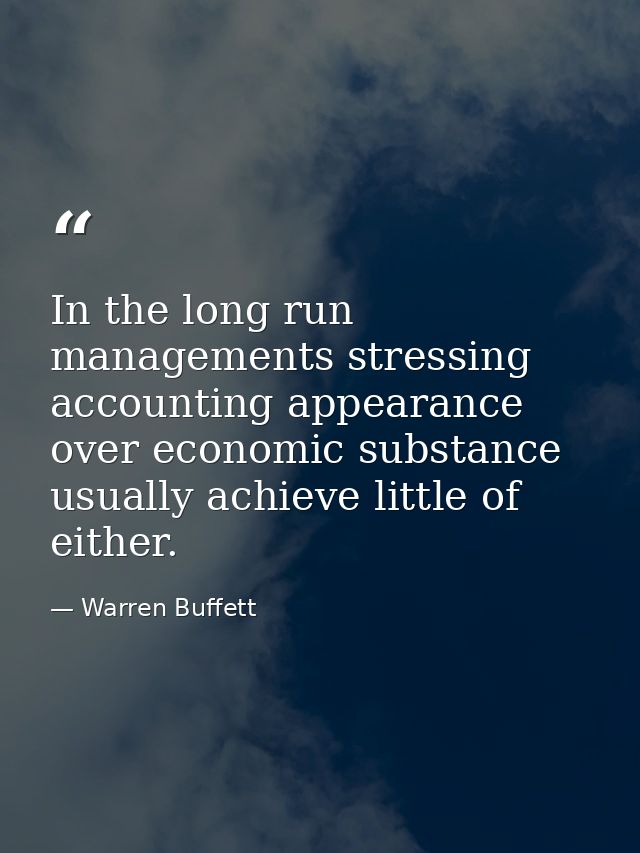 In the long run managements stressing accounting appearance over economic substance usually achieve little of either. — Warren Buffett