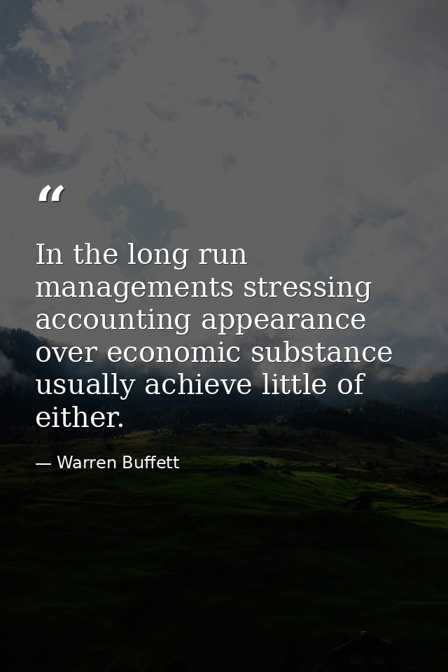 In the long run managements stressing accounting appearance over economic substance usually achieve little of either. — Warren Buffett
