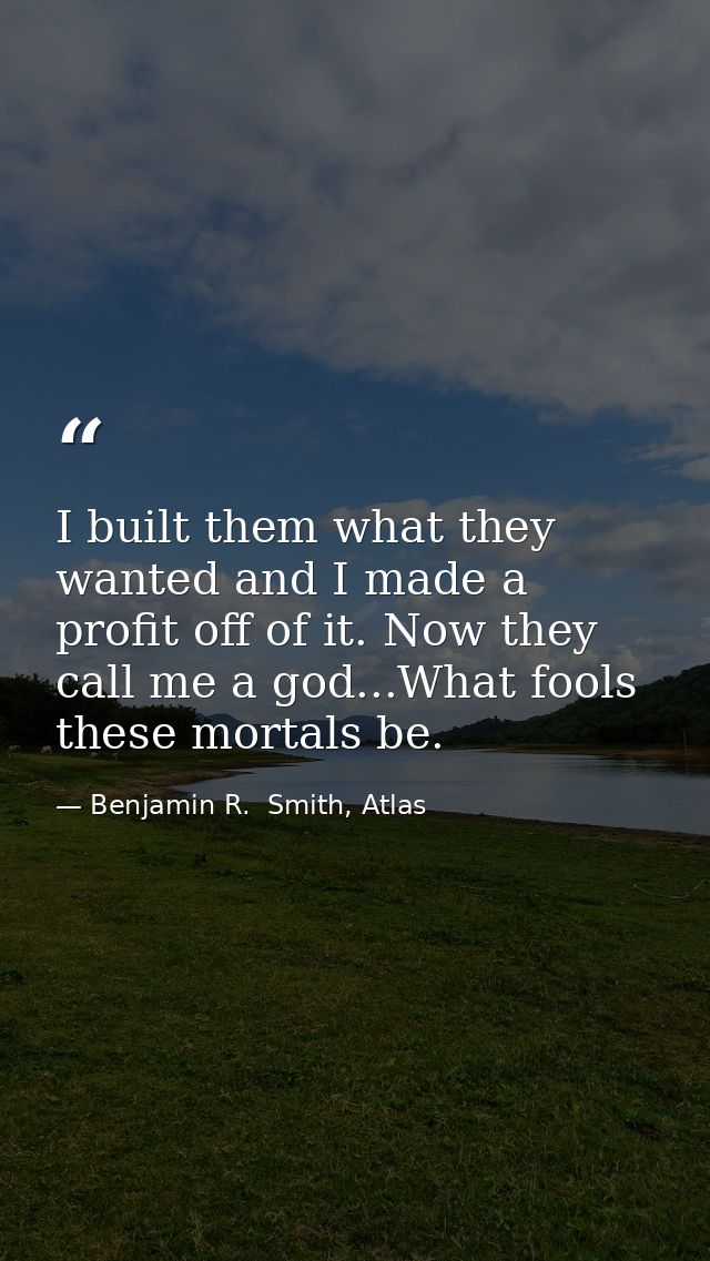 I built them what they wanted and I made a profit off of it. Now they call me a god...What fools these mortals be. — Benjamin R.  Smith, Atlas