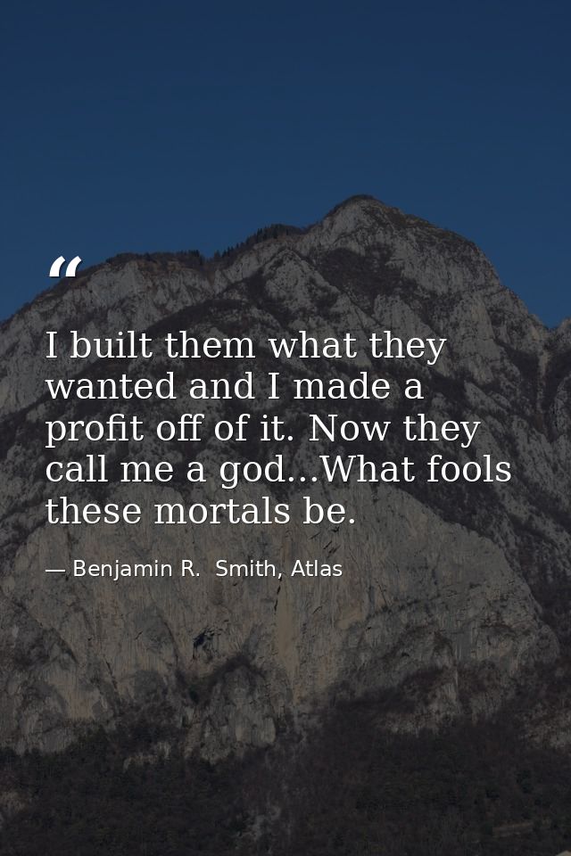 I built them what they wanted and I made a profit off of it. Now they call me a god...What fools these mortals be. — Benjamin R.  Smith, Atlas