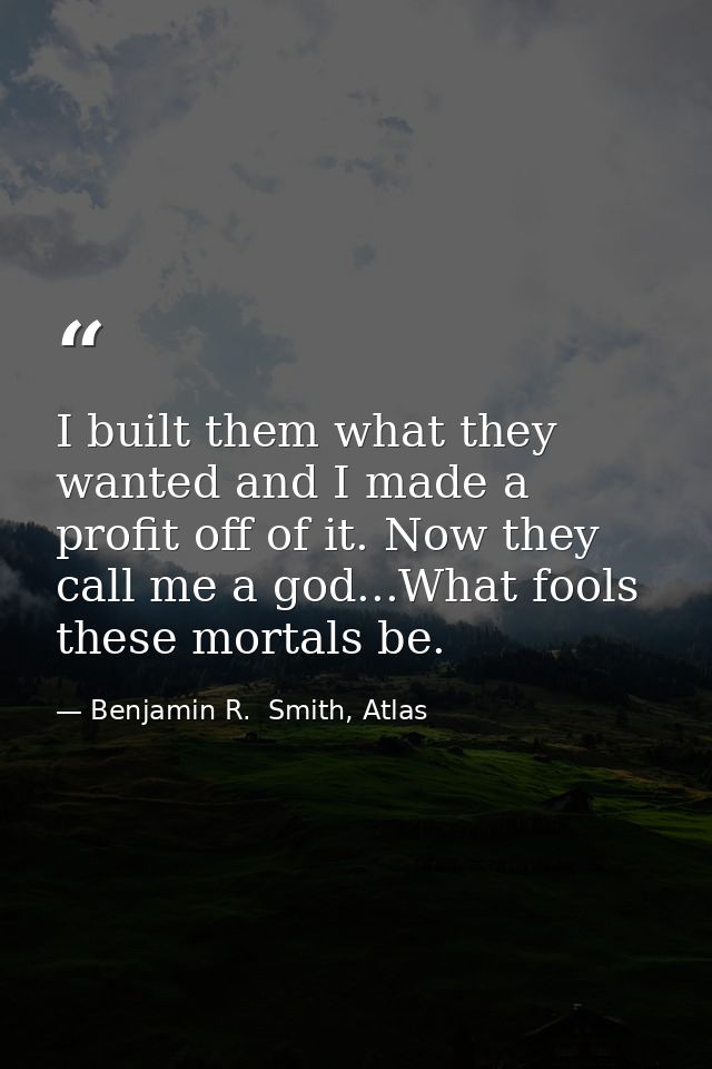 I built them what they wanted and I made a profit off of it. Now they call me a god...What fools these mortals be. — Benjamin R.  Smith, Atlas