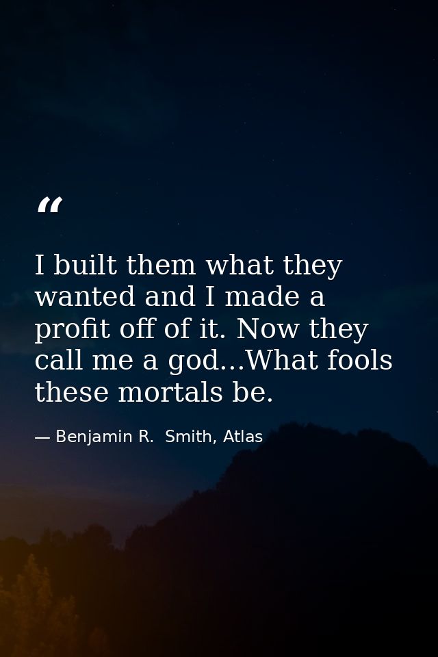 I built them what they wanted and I made a profit off of it. Now they call me a god...What fools these mortals be. — Benjamin R.  Smith, Atlas