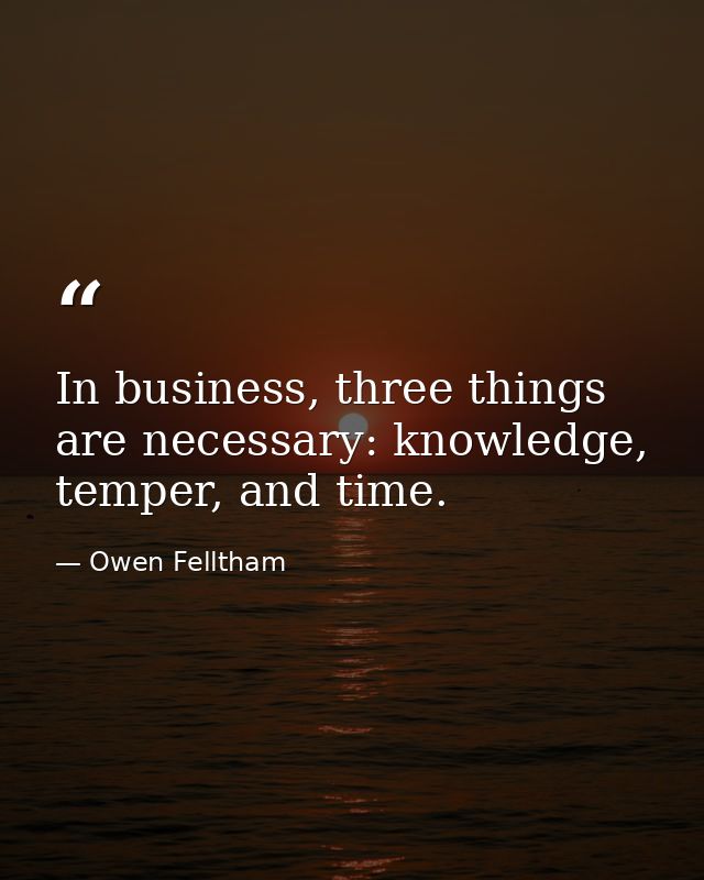 In business, three things are necessary: knowledge, temper, and time. — Owen Felltham