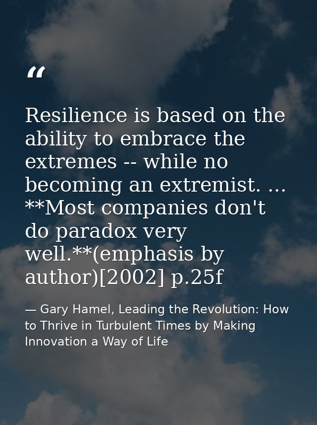Resilience is based on the ability to embrace the extremes -- while no becoming an extremist. ... **Most companies don't — Gary Hamel, Leading the Revolution: How to Thrive in Turbulent Times by Making Innovation a Way of Life
