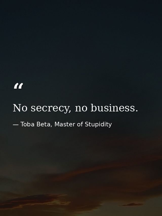 No secrecy, no business. — Toba Beta, Master of Stupidity