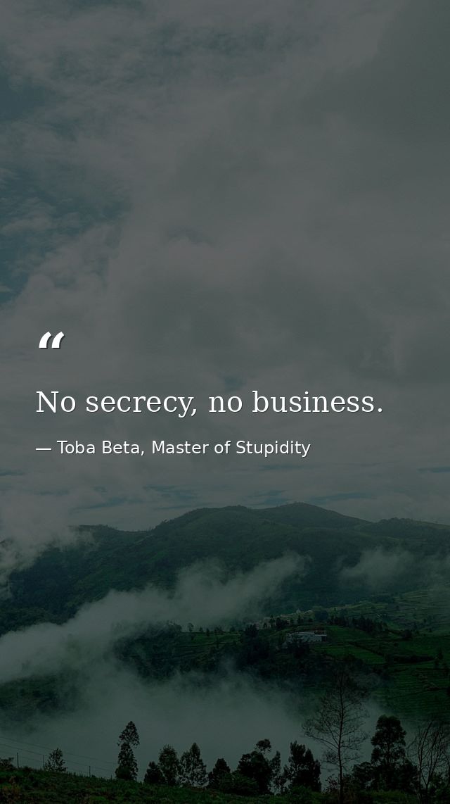 No secrecy, no business. — Toba Beta, Master of Stupidity