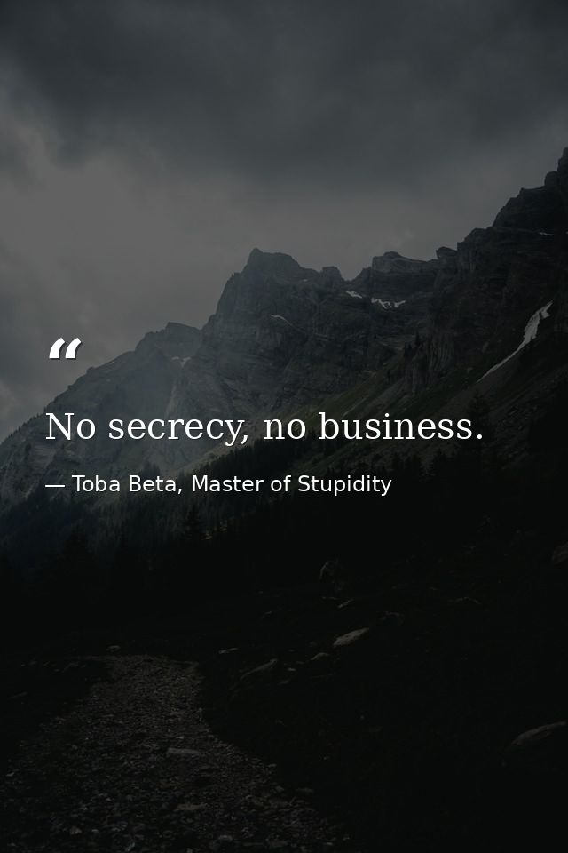 No secrecy, no business. — Toba Beta, Master of Stupidity