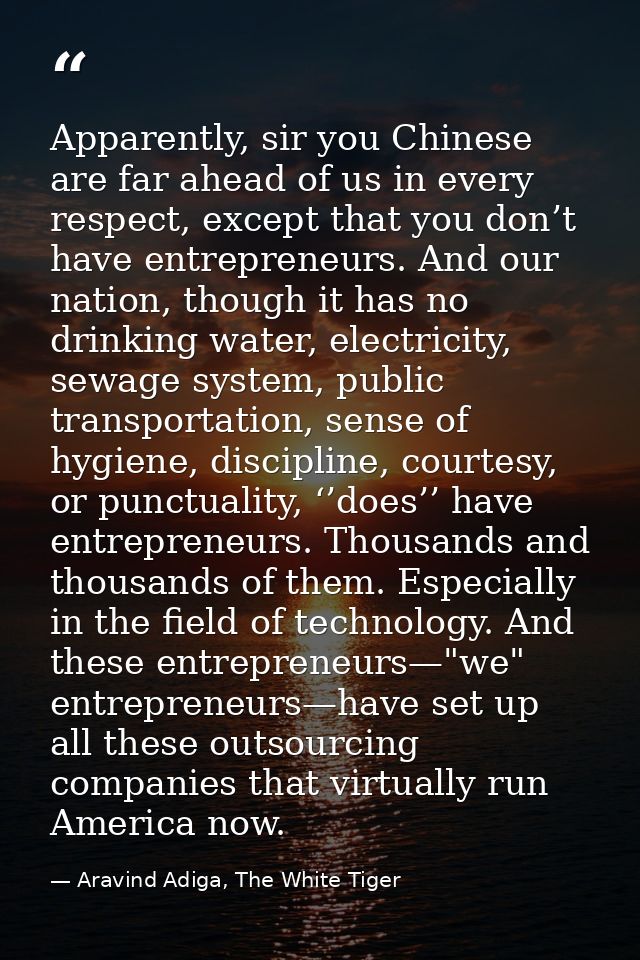 Apparently, sir you Chinese are far ahead of us in every respect, except that you don’t have entrepreneurs. And our nati — Aravind Adiga, The White Tiger