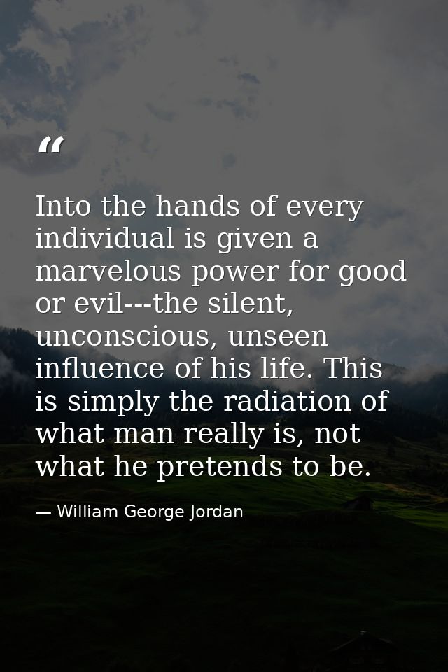 Into the hands of every individual is given a marvelous power for good or evil---the silent, unconscious, unseen influen — William George Jordan