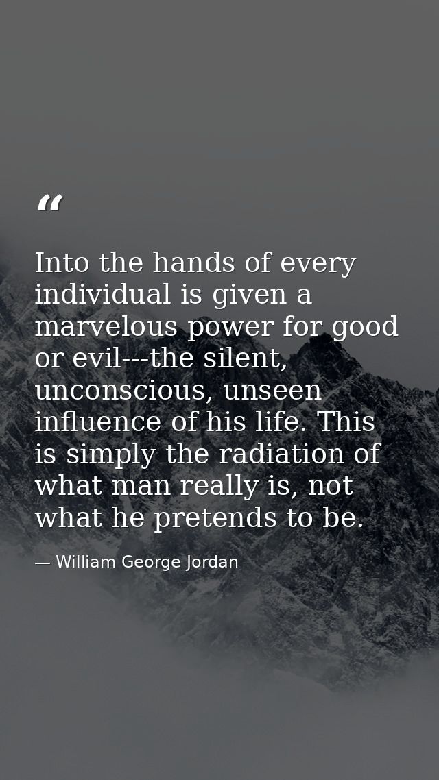 Into the hands of every individual is given a marvelous power for good or evil---the silent, unconscious, unseen influen — William George Jordan