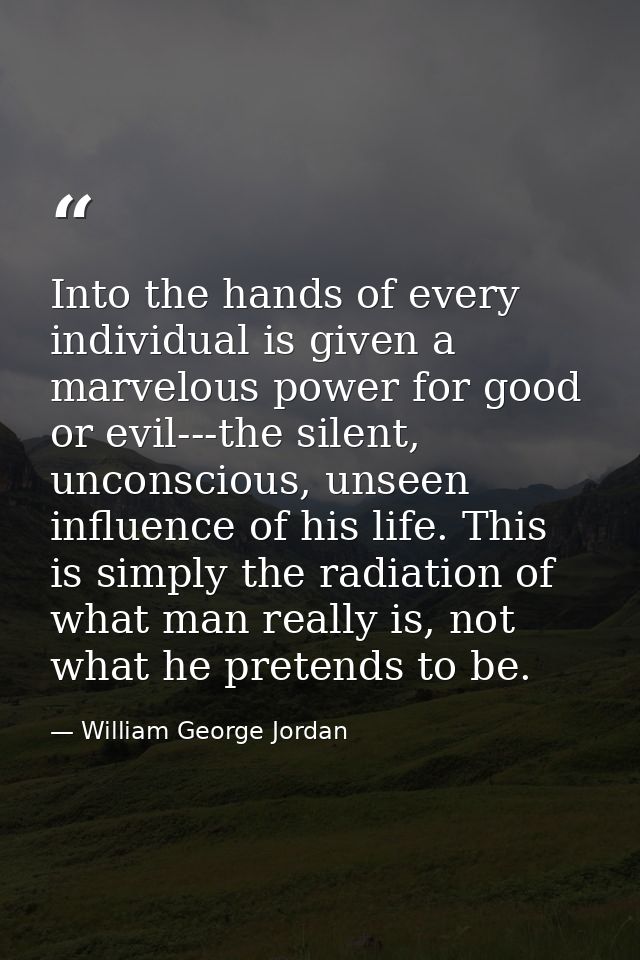 Into the hands of every individual is given a marvelous power for good or evil---the silent, unconscious, unseen influen — William George Jordan