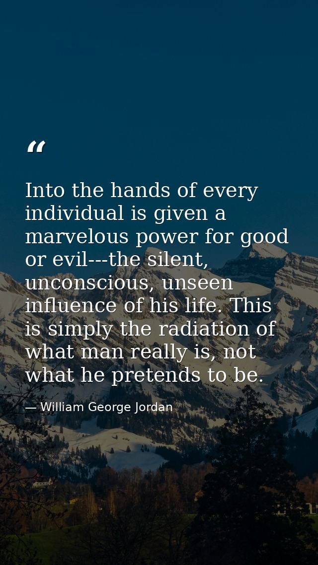 Into the hands of every individual is given a marvelous power for good or evil---the silent, unconscious, unseen influen — William George Jordan