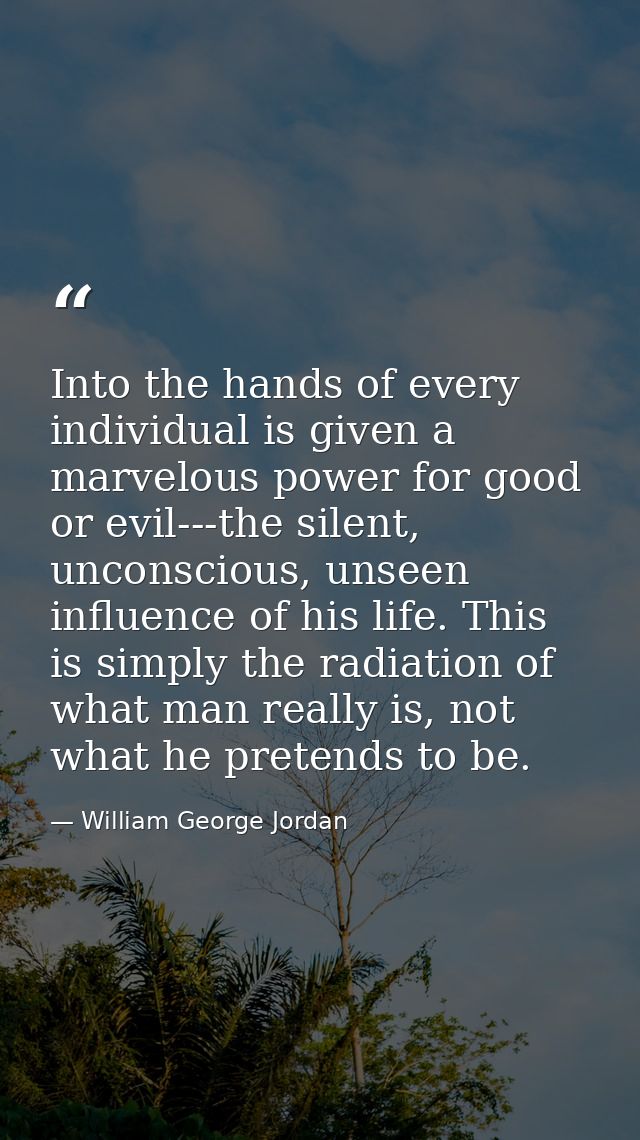 Into the hands of every individual is given a marvelous power for good or evil---the silent, unconscious, unseen influen — William George Jordan