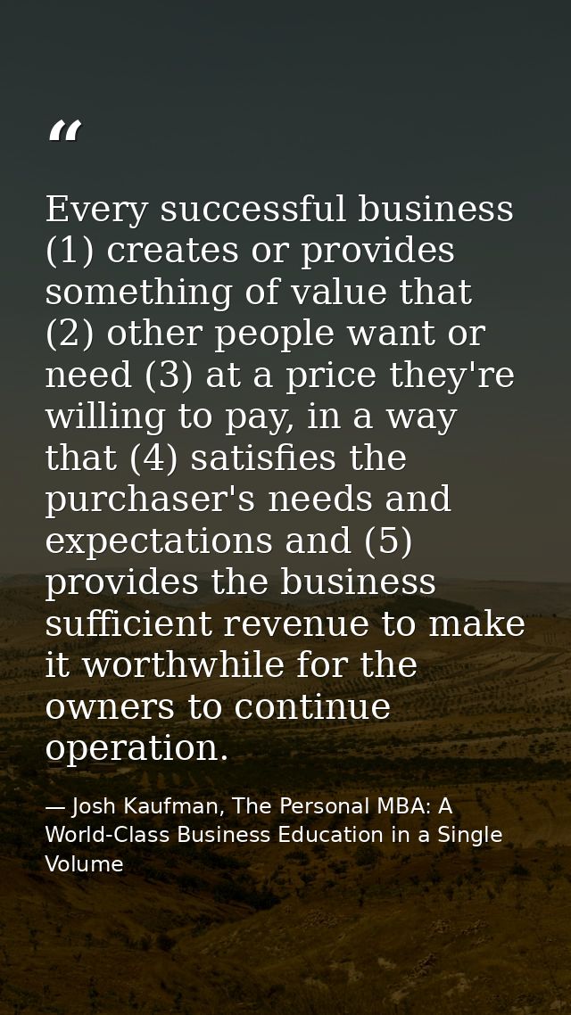 Every successful business (1) creates or provides something of value that (2) other people want or need (3) at a price t — Josh Kaufman, The Personal MBA: A World-Class Business Education in a Single Volume