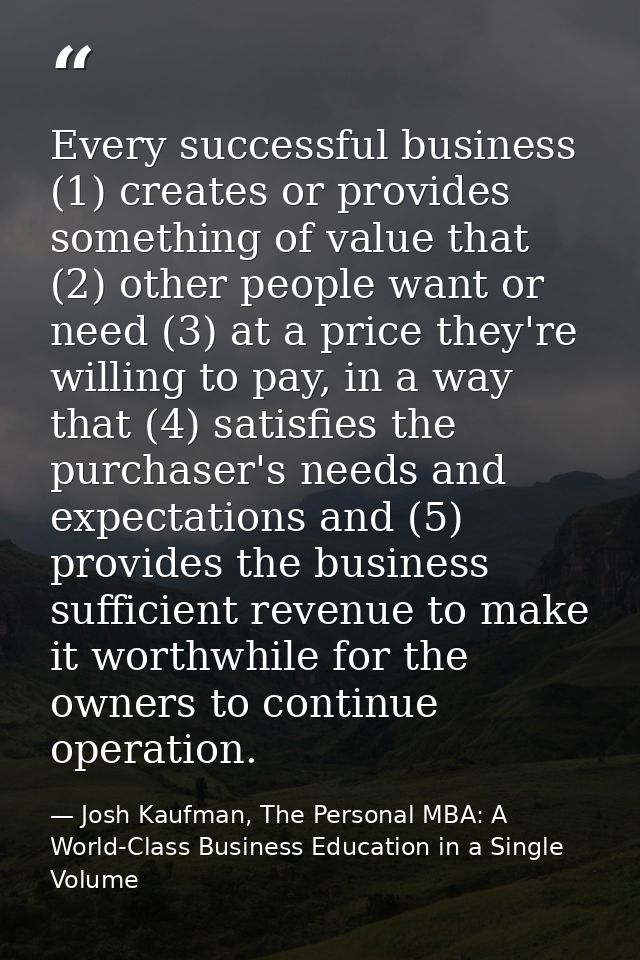 Every successful business (1) creates or provides something of value that (2) other people want or need (3) at a price t — Josh Kaufman, The Personal MBA: A World-Class Business Education in a Single Volume