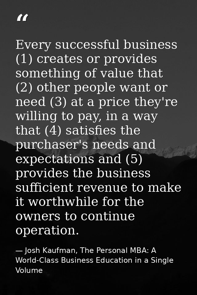 Every successful business (1) creates or provides something of value that (2) other people want or need (3) at a price t — Josh Kaufman, The Personal MBA: A World-Class Business Education in a Single Volume