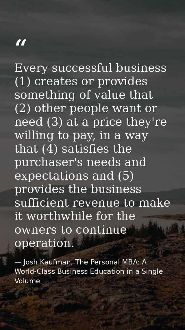 Every successful business (1) creates or provides something of value that (2) other people want or need (3) at a price t — Josh Kaufman, The Personal MBA: A World-Class Business Education in a Single Volume