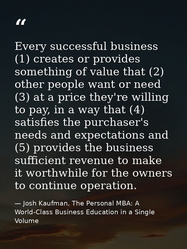 Every successful business (1) creates or provides something of value that (2) other people want or need (3) at a price t — Josh Kaufman, The Personal MBA: A World-Class Business Education in a Single Volume