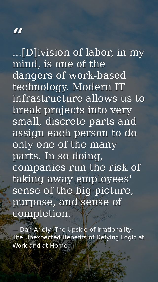 ...[D]ivision of labor, in my mind, is one of the dangers of work-based technology. Modern IT infrastructure allows us t — Dan Ariely, The Upside of Irrationality: The Unexpected Benefits of Defying Logic at Work and at Home
