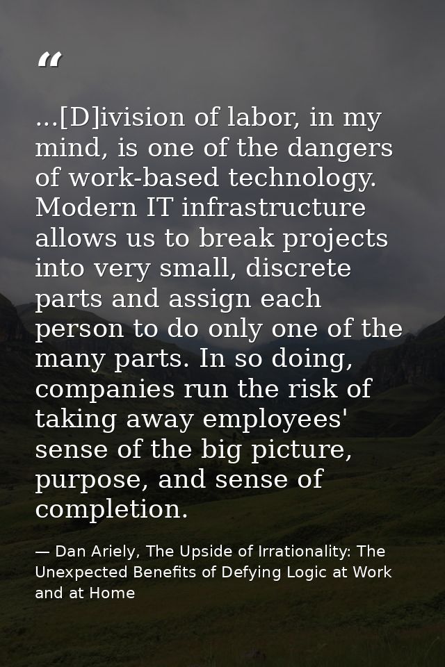 ...[D]ivision of labor, in my mind, is one of the dangers of work-based technology. Modern IT infrastructure allows us t — Dan Ariely, The Upside of Irrationality: The Unexpected Benefits of Defying Logic at Work and at Home