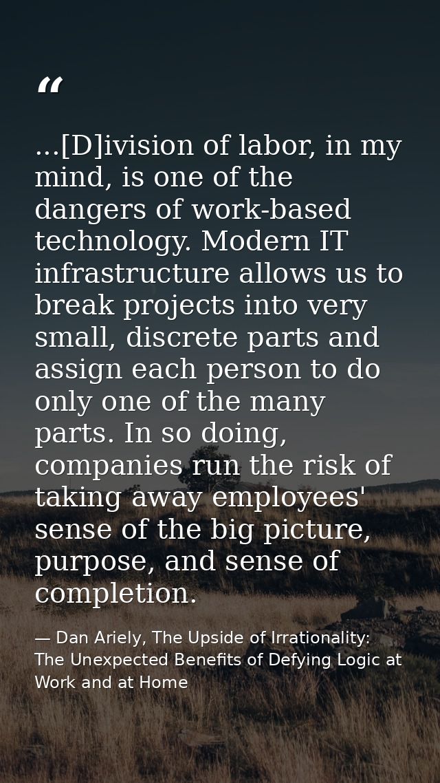 ...[D]ivision of labor, in my mind, is one of the dangers of work-based technology. Modern IT infrastructure allows us t — Dan Ariely, The Upside of Irrationality: The Unexpected Benefits of Defying Logic at Work and at Home