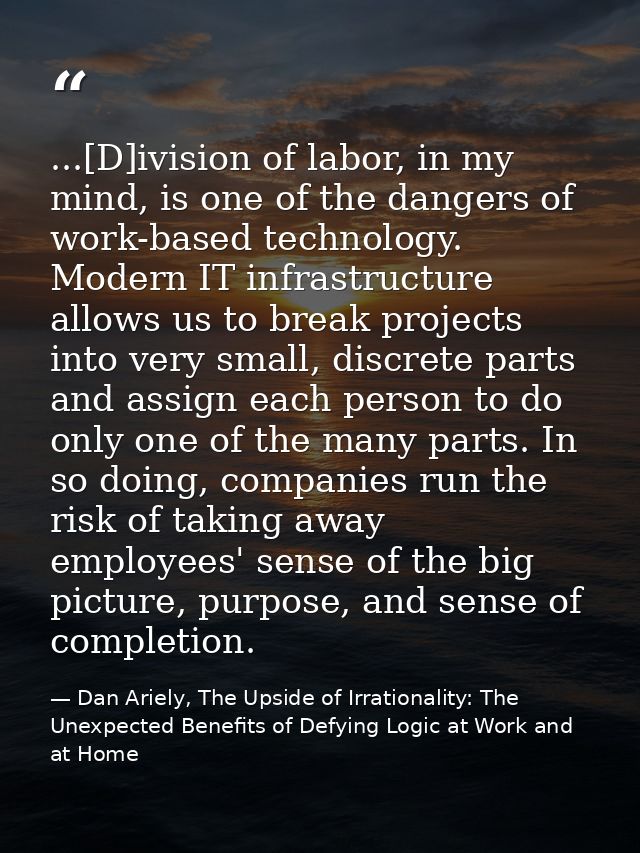 ...[D]ivision of labor, in my mind, is one of the dangers of work-based technology. Modern IT infrastructure allows us t — Dan Ariely, The Upside of Irrationality: The Unexpected Benefits of Defying Logic at Work and at Home