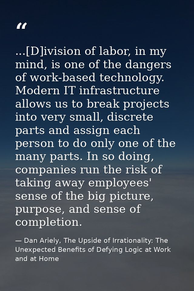 ...[D]ivision of labor, in my mind, is one of the dangers of work-based technology. Modern IT infrastructure allows us t — Dan Ariely, The Upside of Irrationality: The Unexpected Benefits of Defying Logic at Work and at Home