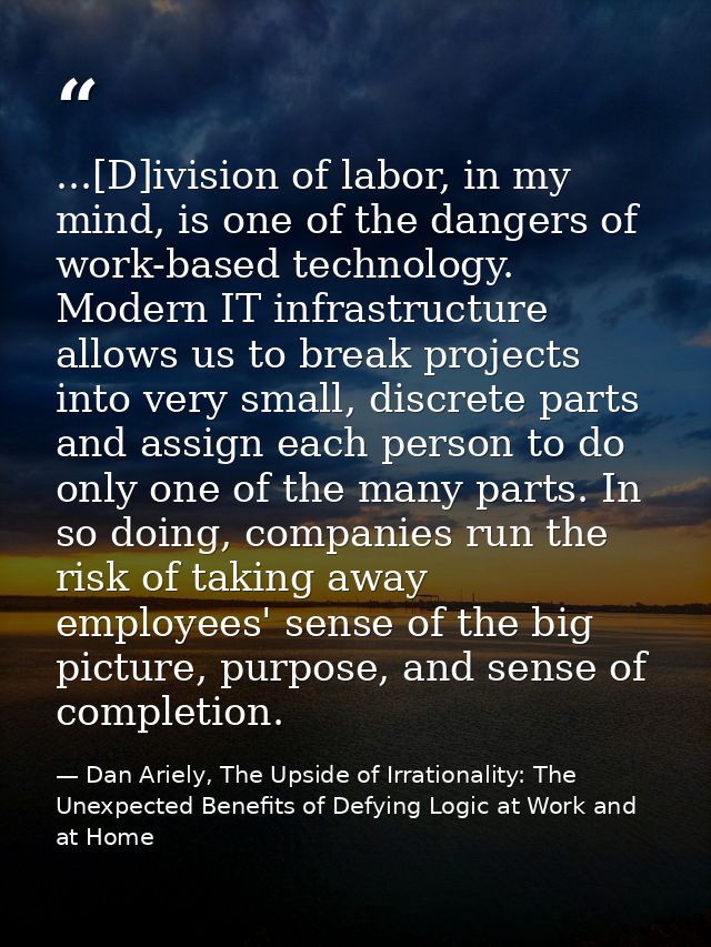...[D]ivision of labor, in my mind, is one of the dangers of work-based technology. Modern IT infrastructure allows us t — Dan Ariely, The Upside of Irrationality: The Unexpected Benefits of Defying Logic at Work and at Home