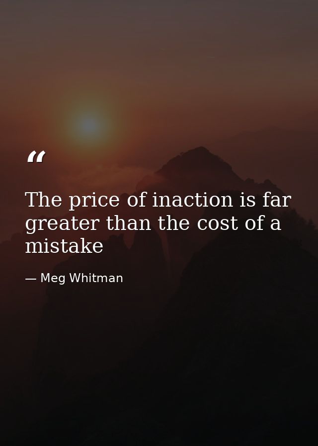 The price of inaction is far greater than the cost of a mistake — Meg Whitman