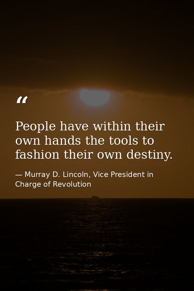 People have within their own hands the tools to fashion their own destiny. — Murray D. Lincoln, Vice President in Charge of Revolution