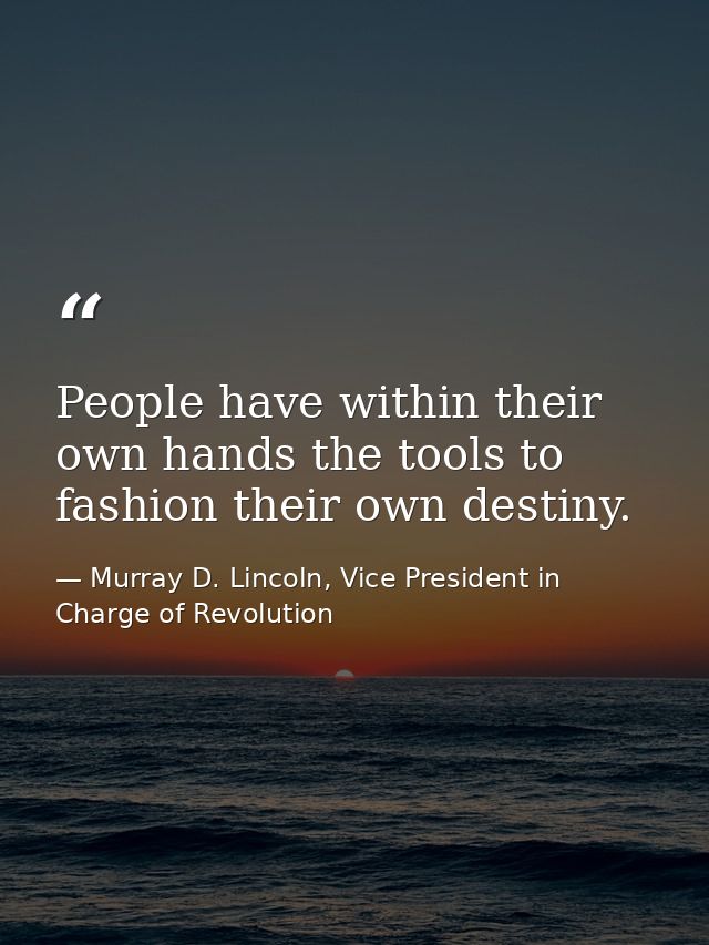People have within their own hands the tools to fashion their own destiny. — Murray D. Lincoln, Vice President in Charge of Revolution