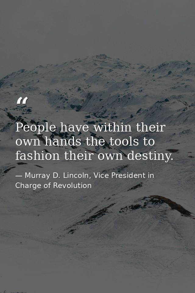 People have within their own hands the tools to fashion their own destiny. — Murray D. Lincoln, Vice President in Charge of Revolution