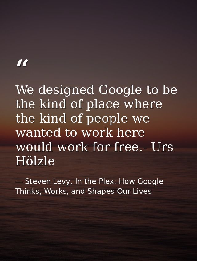We designed Google to be the kind of place where the kind of people we wanted to work here would work for free.- Urs Höl — Steven Levy, In the Plex: How Google Thinks, Works, and Shapes Our Lives