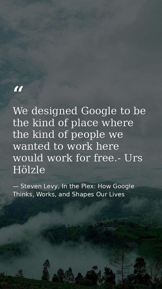 We designed Google to be the kind of place where the kind of people we wanted to work here would work for free.- Urs Höl — Steven Levy, In the Plex: How Google Thinks, Works, and Shapes Our Lives