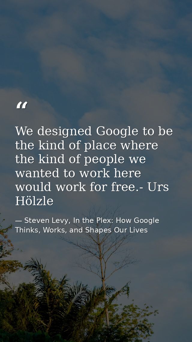 We designed Google to be the kind of place where the kind of people we wanted to work here would work for free.- Urs Höl — Steven Levy, In the Plex: How Google Thinks, Works, and Shapes Our Lives