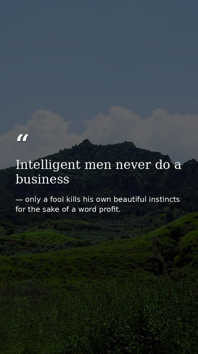 Intelligent men never do a business — only a fool kills his own beautiful instincts for the sake of a word profit.