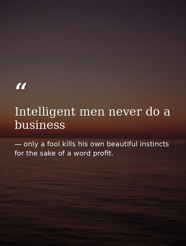 Intelligent men never do a business — only a fool kills his own beautiful instincts for the sake of a word profit.