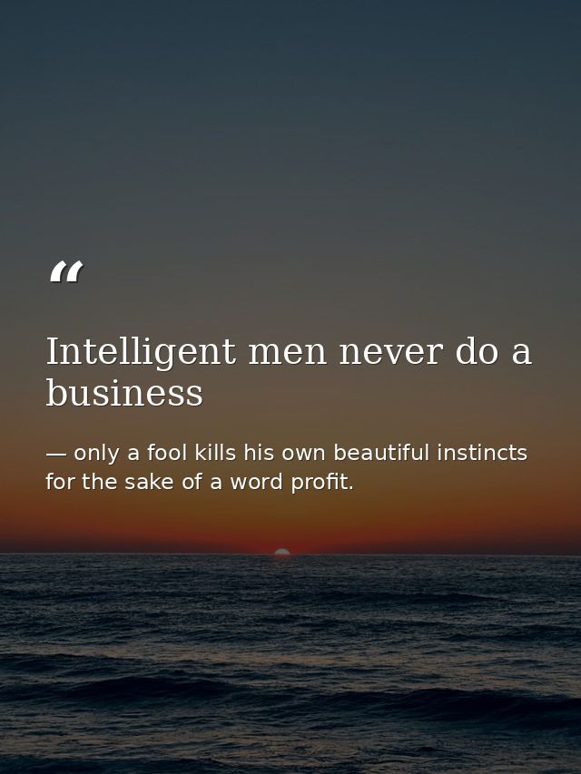 Intelligent men never do a business — only a fool kills his own beautiful instincts for the sake of a word profit.
