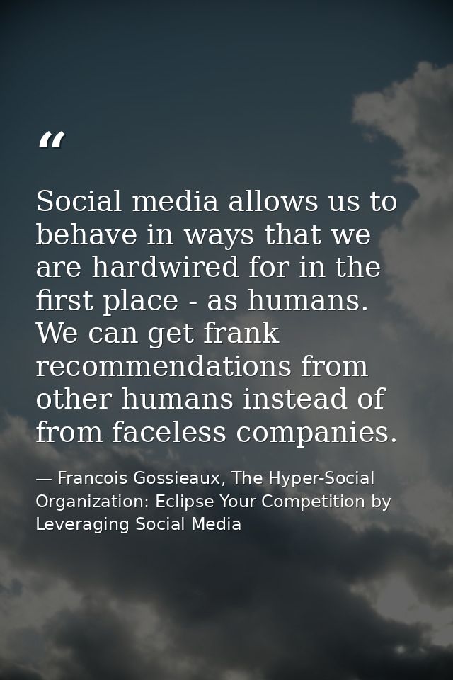 Social media allows us to behave in ways that we are hardwired for in the first place - as humans. We can get frank reco — Francois Gossieaux, The Hyper-Social Organization: Eclipse Your Competition by Leveraging Social Media