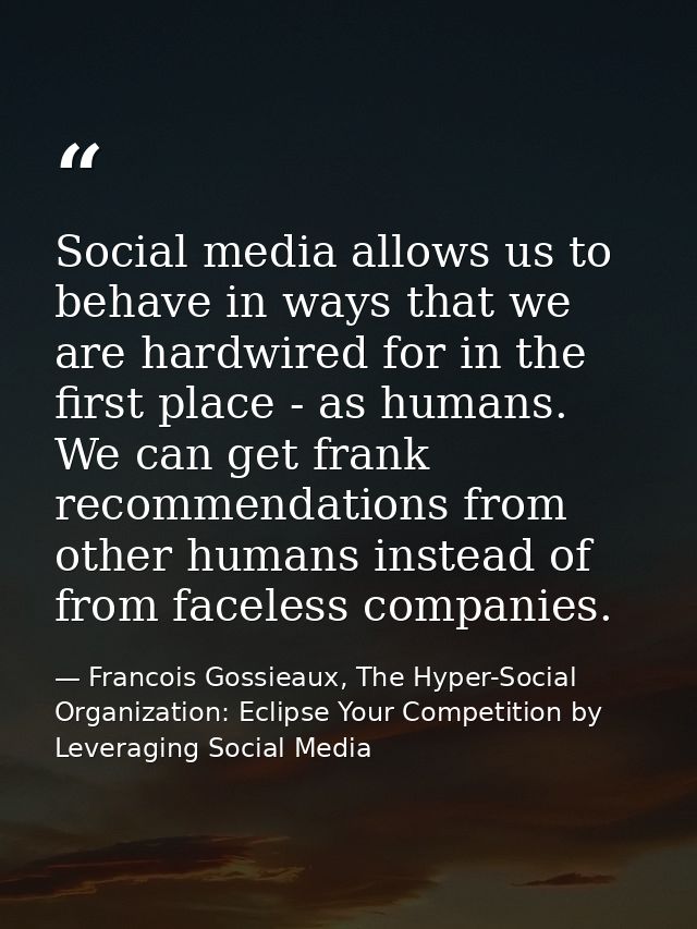 Social media allows us to behave in ways that we are hardwired for in the first place - as humans. We can get frank reco — Francois Gossieaux, The Hyper-Social Organization: Eclipse Your Competition by Leveraging Social Media