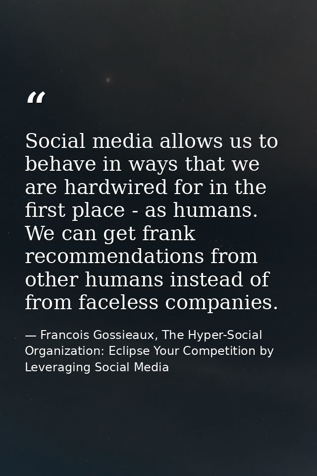 Social media allows us to behave in ways that we are hardwired for in the first place - as humans. We can get frank reco — Francois Gossieaux, The Hyper-Social Organization: Eclipse Your Competition by Leveraging Social Media