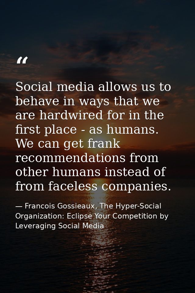 Social media allows us to behave in ways that we are hardwired for in the first place - as humans. We can get frank reco — Francois Gossieaux, The Hyper-Social Organization: Eclipse Your Competition by Leveraging Social Media