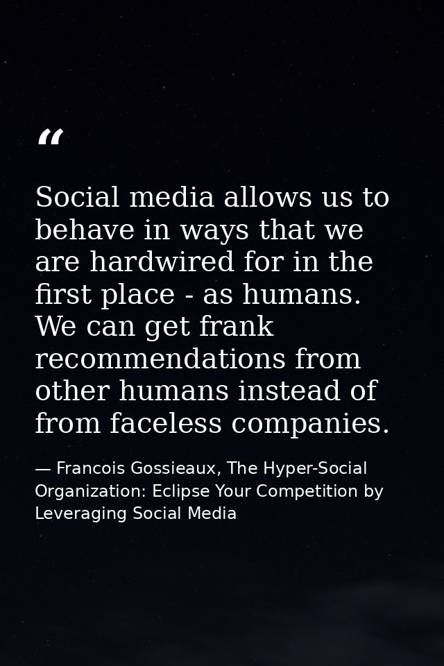 Social media allows us to behave in ways that we are hardwired for in the first place - as humans. We can get frank reco — Francois Gossieaux, The Hyper-Social Organization: Eclipse Your Competition by Leveraging Social Media